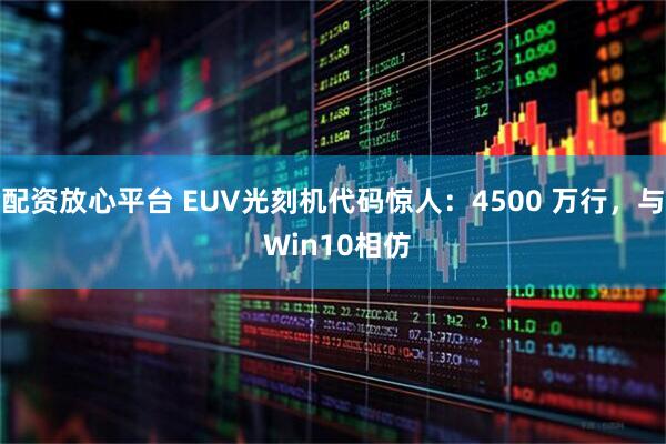 配资放心平台 EUV光刻机代码惊人：4500 万行，与 Win10相仿