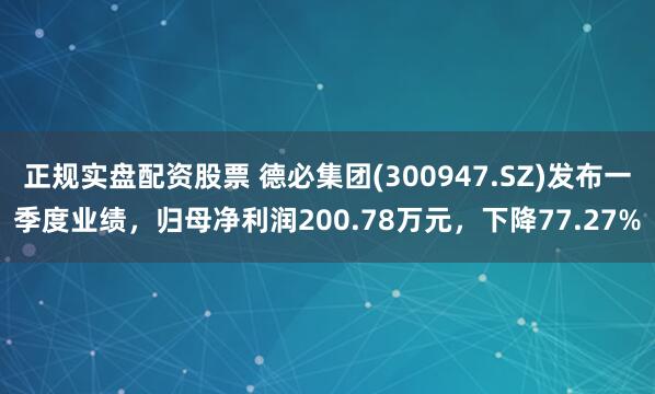 正规实盘配资股票 德必集团(300947.SZ)发布一季度业绩，归母净利润200.78万元，下降77.27%