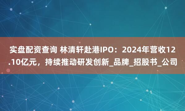 实盘配资查询 林清轩赴港IPO：2024年营收12.10亿元，持续推动研发创新_品牌_招股书_公司