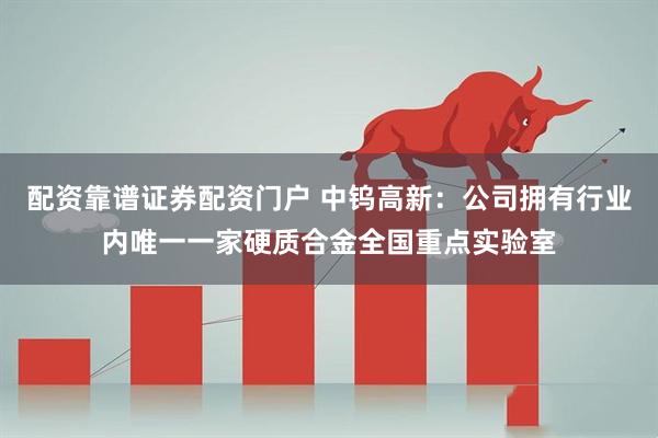 配资靠谱证券配资门户 中钨高新：公司拥有行业内唯一一家硬质合金全国重点实验室