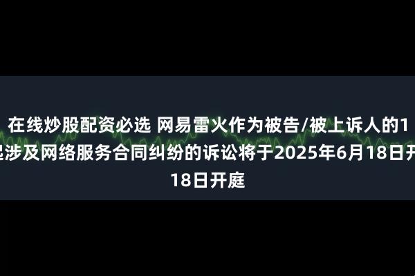 在线炒股配资必选 网易雷火作为被告/被上诉人的11起涉及网络服务合同纠纷的诉讼将于2025年6月18日开庭