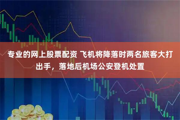 专业的网上股票配资 飞机将降落时两名旅客大打出手，落地后机场公安登机处置
