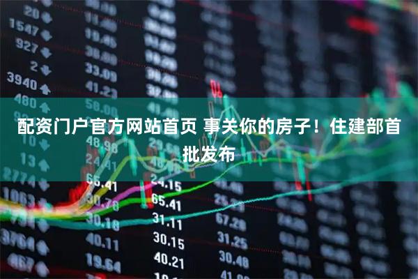 配资门户官方网站首页 事关你的房子！住建部首批发布