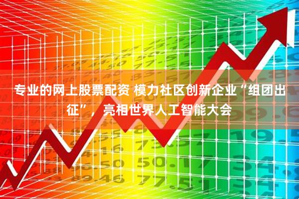 专业的网上股票配资 模力社区创新企业“组团出征”，亮相世界人工智能大会