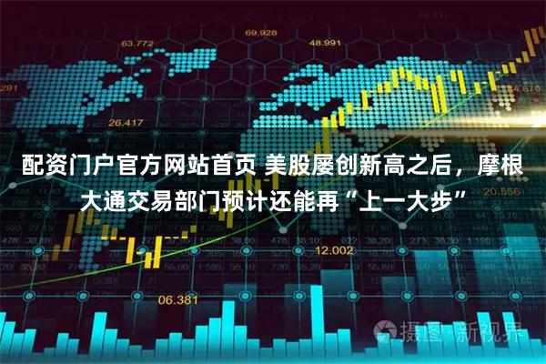 配资门户官方网站首页 美股屡创新高之后，摩根大通交易部门预计还能再“上一大步”