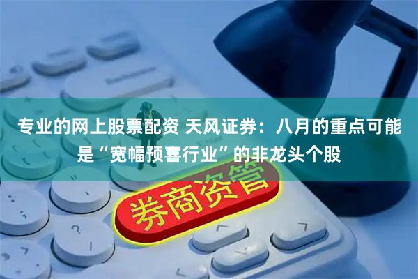 专业的网上股票配资 天风证券：八月的重点可能是“宽幅预喜行业”的非龙头个股