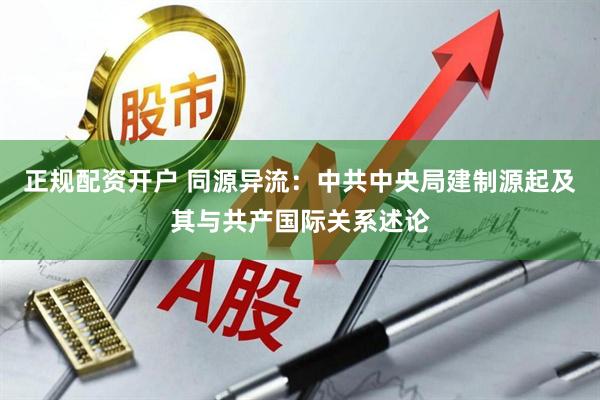 正规配资开户 同源异流：中共中央局建制源起及其与共产国际关系述论