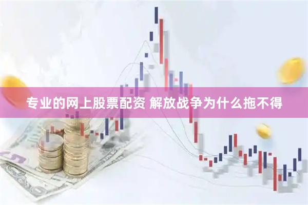 专业的网上股票配资 解放战争为什么拖不得