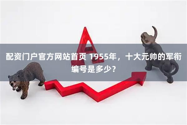 配资门户官方网站首页 1955年，十大元帅的军衔编号是多少？