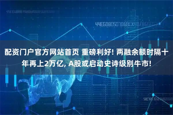 配资门户官方网站首页 重磅利好! 两融余额时隔十年再上2万亿, A股或启动史诗级别牛市!