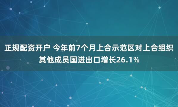 正规配资开户 今年前7个月上合示范区对上合组织其他成员国进出口增长26.1%