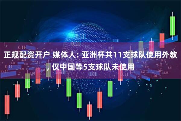 正规配资开户 媒体人: 亚洲杯共11支球队使用外教, 仅中国等5支球队未使用