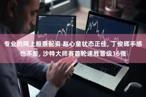 专业的网上股票配资 赵心童状态正佳, 丁俊晖手感也不差, 沙特大师赛首轮速胜晋级16强