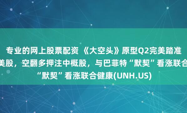 专业的网上股票配资 《大空头》原型Q2完美踏准节奏：“抄底”美股，空翻多押注中概股，与巴菲特“默契”看涨联合健康(UNH.US)