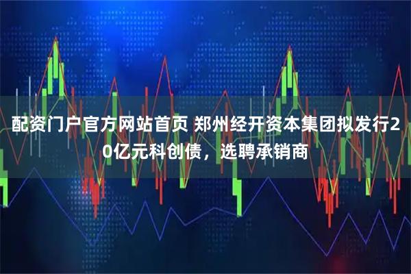 配资门户官方网站首页 郑州经开资本集团拟发行20亿元科创债，选聘承销商