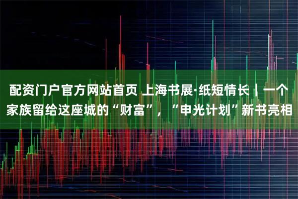 配资门户官方网站首页 上海书展·纸短情长｜一个家族留给这座城的“财富”，“申光计划”新书亮相