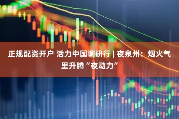 正规配资开户 活力中国调研行 | 夜泉州：烟火气里升腾“夜动力”