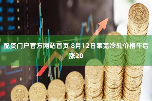 配资门户官方网站首页 8月12日莱芜冷轧价格午后涨20