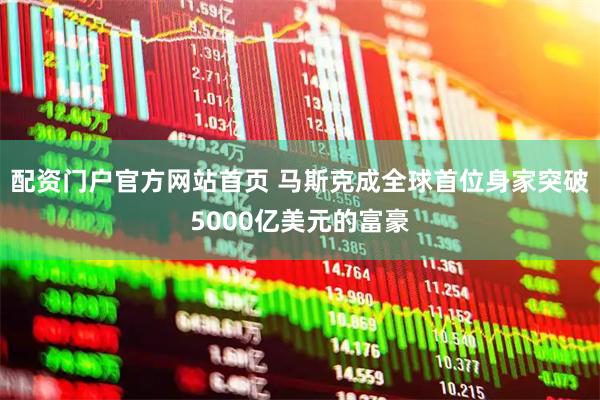 配资门户官方网站首页 马斯克成全球首位身家突破5000亿美元的富豪