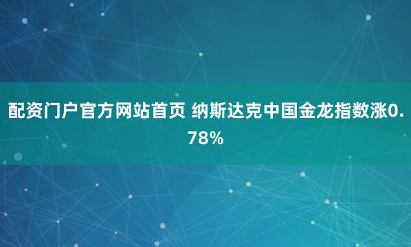 配资门户官方网站首页 纳斯达克中国金龙指数涨0.78%