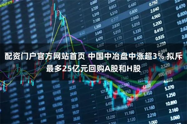 配资门户官方网站首页 中国中冶盘中涨超3% 拟斥最多25亿元回购A股和H股