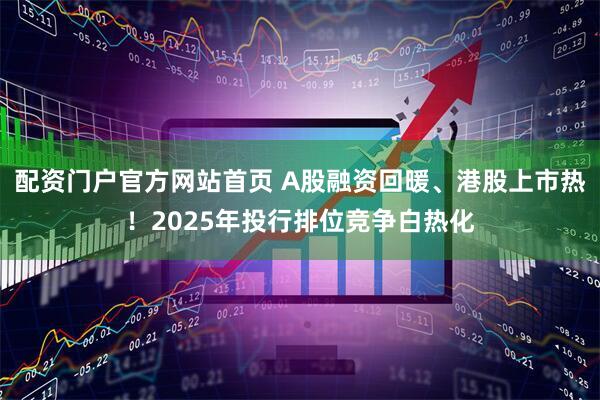 配资门户官方网站首页 A股融资回暖、港股上市热!2025年投行排位竞争白热化