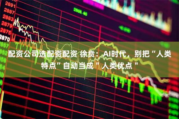 配资公司选配资配资 徐贲：AI时代，别把“人类特点”自动当成＂人类优点＂