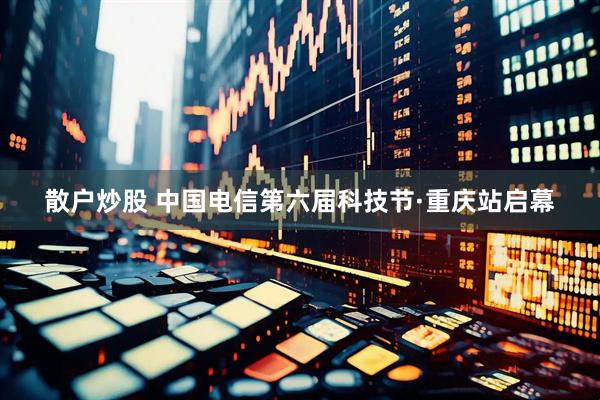 散户炒股 中国电信第六届科技节·重庆站启幕