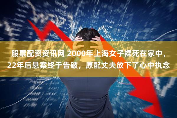 股票配资资讯网 2000年上海女子裸死在家中，22年后悬案终于告破，原配丈夫放下了心中执念