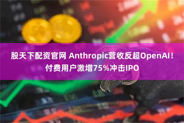 股天下配资官网 Anthropic营收反超OpenAI！付费用户激增75%冲击IPO