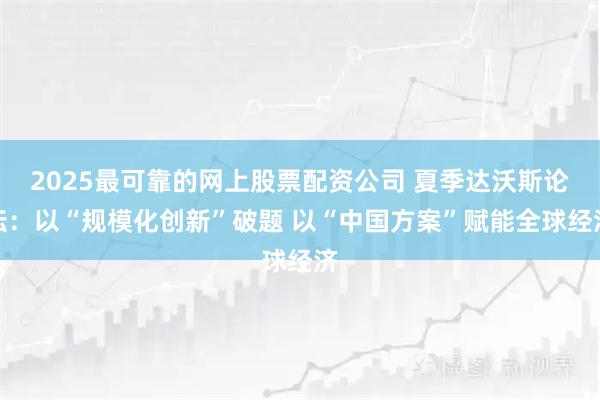 2025最可靠的网上股票配资公司 夏季达沃斯论坛：以“规模化创新”破题 以“中国方案”赋能全球经济