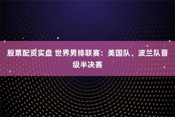 股票配资实盘 世界男排联赛：美国队、波兰队晋级半决赛