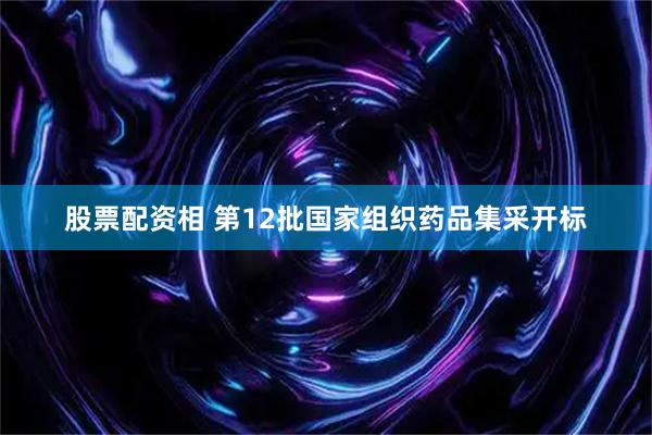 股票配资相 第12批国家组织药品集采开标