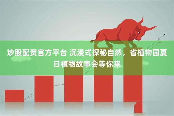 炒股配资官方平台 沉浸式探秘自然，省植物园夏日植物故事会等你来