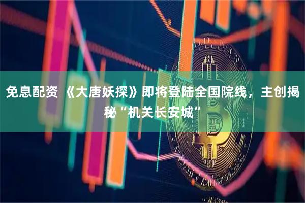 免息配资 《大唐妖探》即将登陆全国院线，主创揭秘“机关长安城”