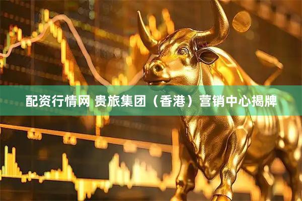 配资行情网 贵旅集团（香港）营销中心揭牌