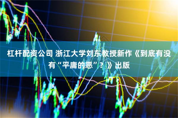 杠杆配资公司 浙江大学刘东教授新作《到底有没有“平庸的恶”？》出版