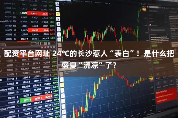 配资平台网址 24℃的长沙惹人“表白”!是什么把盛夏“浇凉”了?