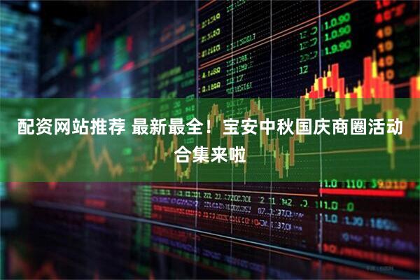 配资网站推荐 最新最全！宝安中秋国庆商圈活动合集来啦