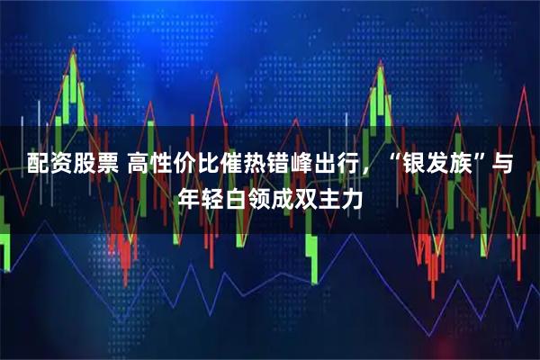 配资股票 高性价比催热错峰出行，“银发族”与年轻白领成双主力
