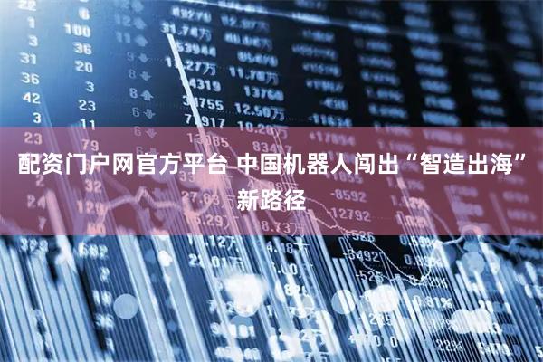 配资门户网官方平台 中国机器人闯出“智造出海”新路径