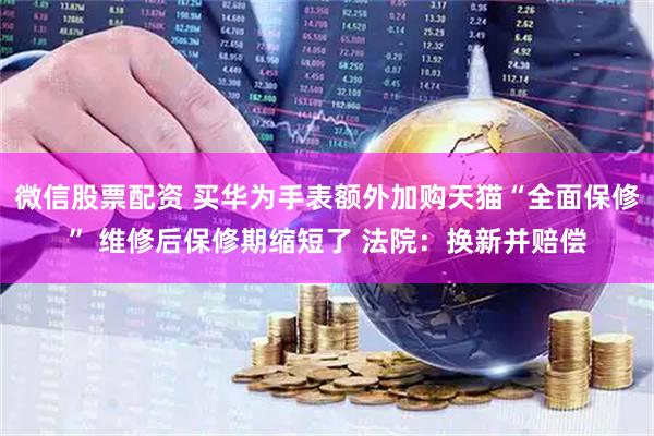 微信股票配资 买华为手表额外加购天猫“全面保修” 维修后保修期缩短了 法院：换新并赔偿