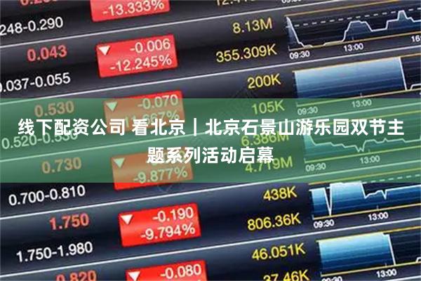 线下配资公司 看北京｜北京石景山游乐园双节主题系列活动启幕
