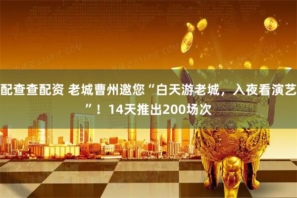 配查查配资 老城曹州邀您“白天游老城，入夜看演艺”！14天推出200场次