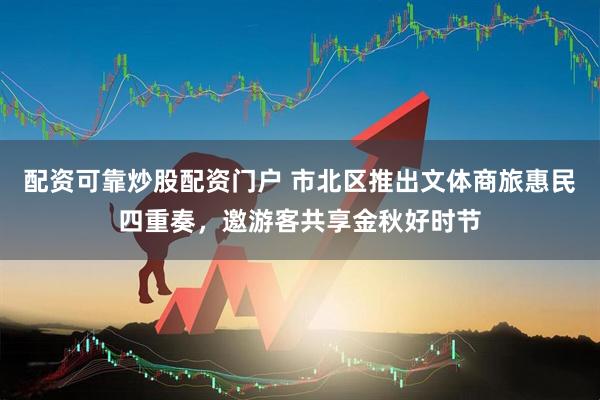 配资可靠炒股配资门户 市北区推出文体商旅惠民四重奏，邀游客共享金秋好时节
