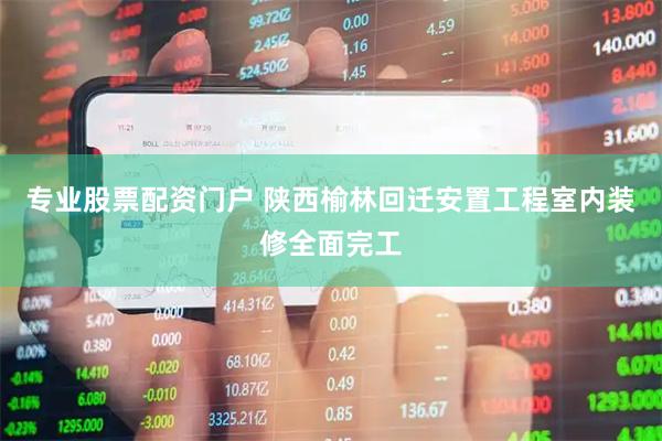 专业股票配资门户 陕西榆林回迁安置工程室内装修全面完工