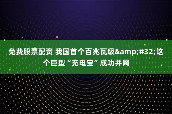 免费股票配资 我国首个百兆瓦级 这个巨型“充电宝”成功并网