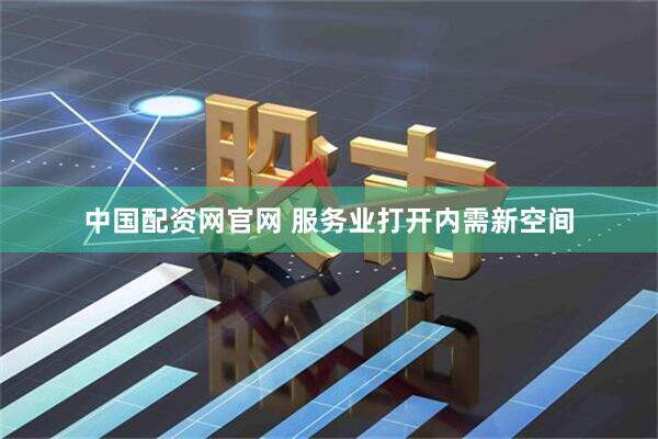 中国配资网官网 服务业打开内需新空间